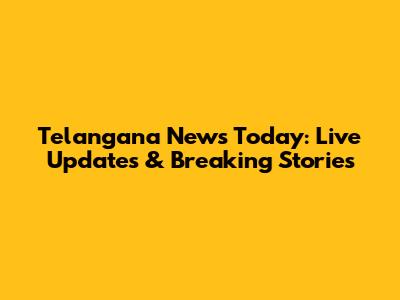 Telangana News Today: Live Updates & Breaking Stories
