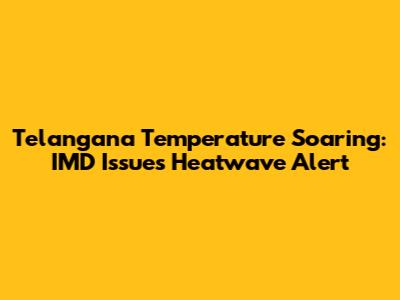 Telangana Temperature Soaring: IMD Issues Heatwave Alert