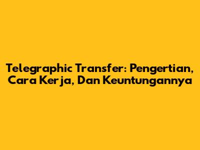 Telegraphic Transfer: Pengertian, Cara Kerja, Dan Keuntungannya