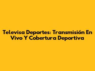 Televisa Deportes: Transmisión En Vivo Y Cobertura Deportiva