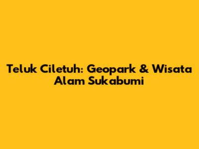 Teluk Ciletuh: Geopark & Wisata Alam Sukabumi