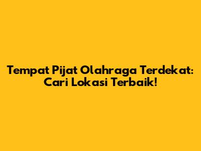 Tempat Pijat Olahraga Terdekat: Cari Lokasi Terbaik!