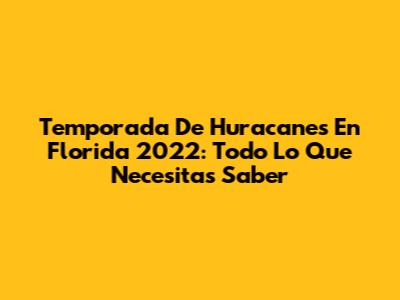 Temporada De Huracanes En Florida 2022: Todo Lo Que Necesitas Saber