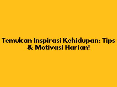 Temukan Inspirasi Kehidupan: Tips & Motivasi Harian!
