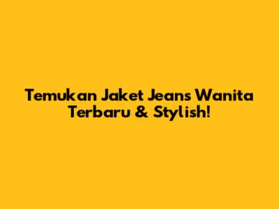 Temukan Jaket Jeans Wanita Terbaru & Stylish!
