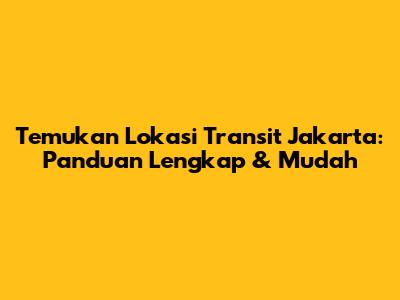 Temukan Lokasi Transit Jakarta: Panduan Lengkap & Mudah
