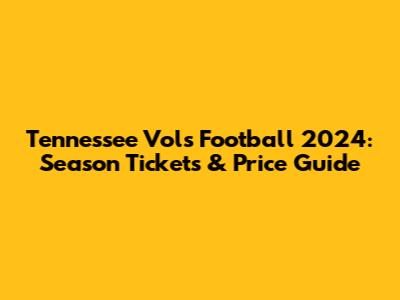 Tennessee Vols Football 2024: Season Tickets & Price Guide