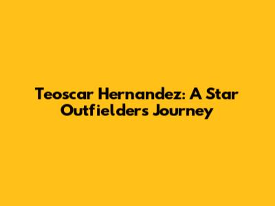 Teoscar Hernandez: A Star Outfielder's Journey