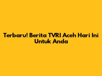 Terbaru! Berita TVRI Aceh Hari Ini Untuk Anda