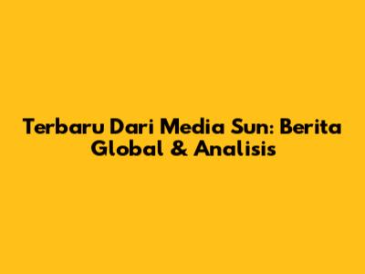 Terbaru Dari Media Sun: Berita Global & Analisis