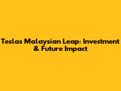 Tesla's Malaysian Leap: Investment & Future Impact