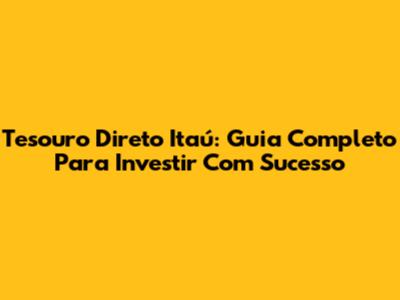Tesouro Direto Itaú: Guia Completo Para Investir Com Sucesso