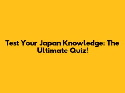 Test Your Japan Knowledge: The Ultimate Quiz!