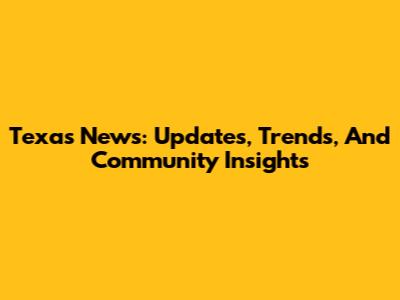Texas News: Updates, Trends, And Community Insights