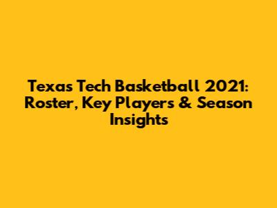 Texas Tech Basketball 2021: Roster, Key Players & Season Insights