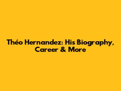 Théo Hernandez: His Biography, Career & More