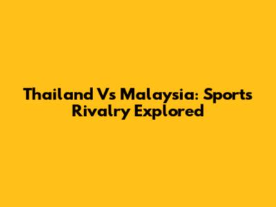 Thailand Vs Malaysia: Sports Rivalry Explored