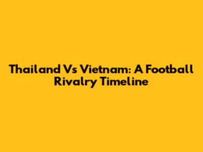 Thailand Vs Vietnam: A Football Rivalry Timeline