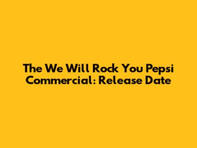 The "We Will Rock You" Pepsi Commercial: Release Date