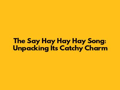 The 'Say Hay Hay Hay' Song: Unpacking Its Catchy Charm
