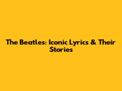 The Beatles: Iconic Lyrics & Their Stories
