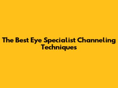 The Best Eye Specialist Channeling Techniques