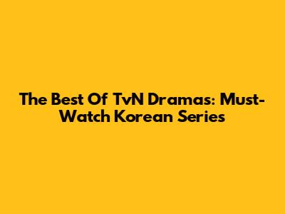 The Best Of TvN Dramas: Must-Watch Korean Series