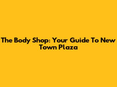 The Body Shop: Your Guide To New Town Plaza