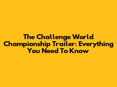 The Challenge World Championship Trailer: Everything You Need To Know