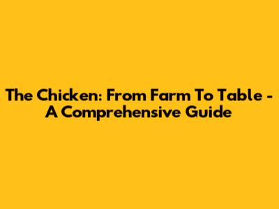 The Chicken: From Farm To Table - A Comprehensive Guide