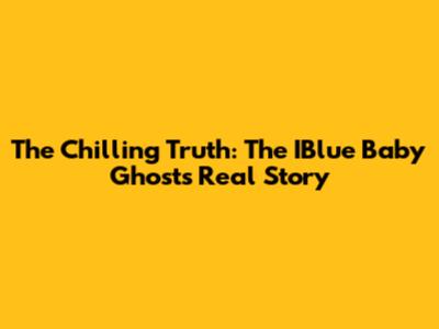 The Chilling Truth: The IBlue Baby Ghost's Real Story