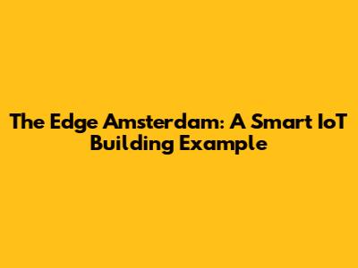 The Edge Amsterdam: A Smart IoT Building Example