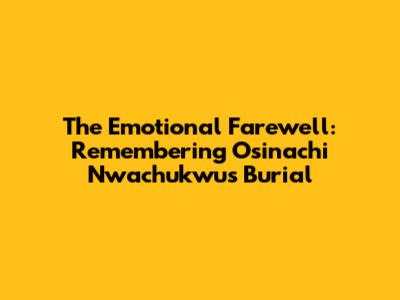 The Emotional Farewell: Remembering Osinachi Nwachukwu's Burial