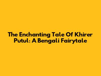 The Enchanting Tale Of Khirer Putul: A Bengali Fairytale