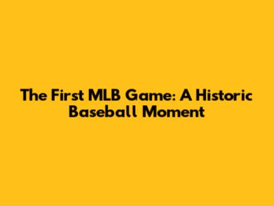 The First MLB Game: A Historic Baseball Moment