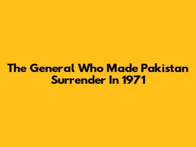The General Who Made Pakistan Surrender In 1971