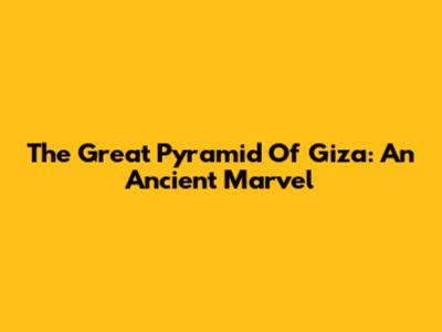 The Great Pyramid Of Giza: An Ancient Marvel