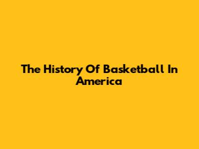 The History Of Basketball In America