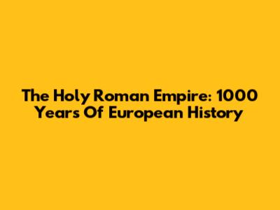 The Holy Roman Empire: 1000 Years Of European History