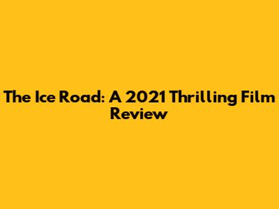The Ice Road: A 2021 Thrilling Film Review