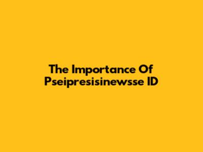 The Importance Of Pseipresisinewsse ID
