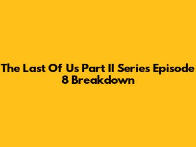 The Last Of Us Part II Series Episode 8 Breakdown