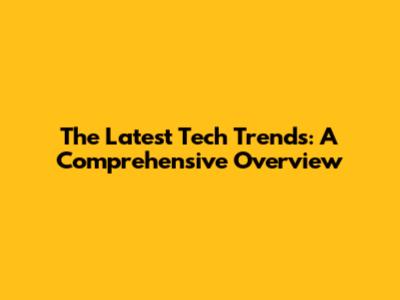 The Latest Tech Trends: A Comprehensive Overview