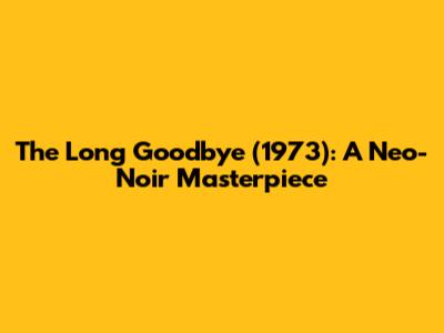 The Long Goodbye (1973): A Neo-Noir Masterpiece