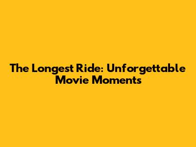 The Longest Ride: Unforgettable Movie Moments