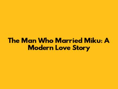 The Man Who Married Miku: A Modern Love Story