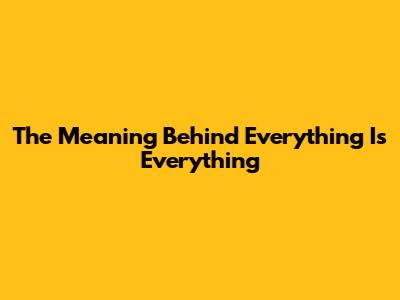 The Meaning Behind "Everything Is Everything"