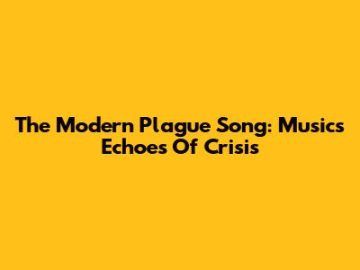 The Modern Plague Song: Music's Echoes Of Crisis