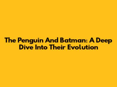 The Penguin And Batman: A Deep Dive Into Their Evolution