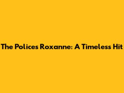 The Police's "Roxanne": A Timeless Hit